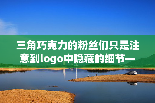 三角巧克力的粉丝们只是注意到logo中隐藏的细节——它不是山