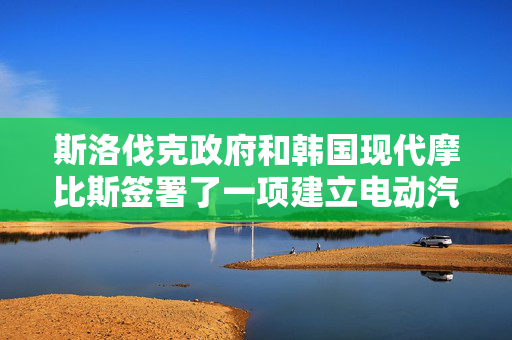 斯洛伐克政府和韩国现代摩比斯签署了一项建立电动汽车零部件工厂的协议