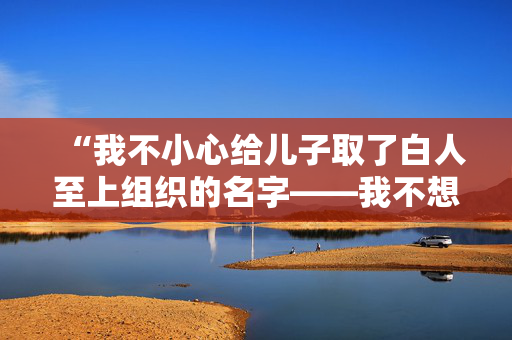 “我不小心给儿子取了白人至上组织的名字——我不想让他被欺负。”