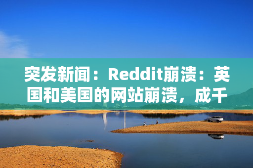 突发新闻：Reddit崩溃：英国和美国的网站崩溃，成千上万的用户报告了混乱