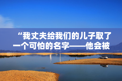 “我丈夫给我们的儿子取了一个可怕的名字——他会被欺负，但他不在乎。”