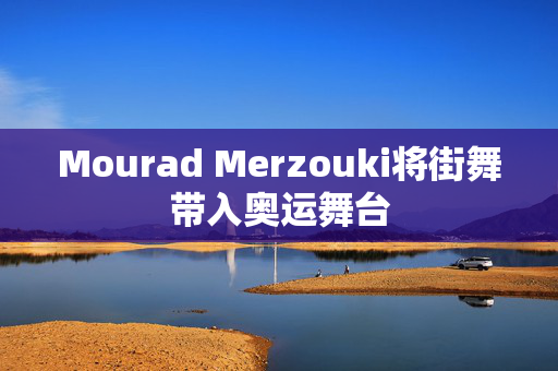 Mourad Merzouki将街舞带入奥运舞台