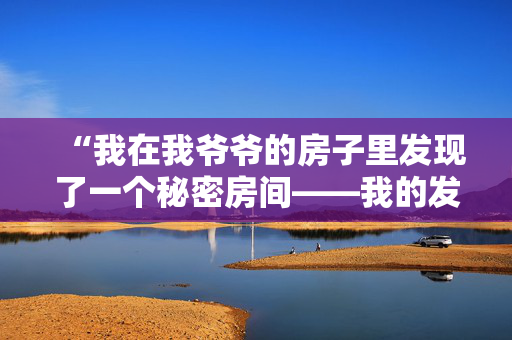 “我在我爷爷的房子里发现了一个秘密房间——我的发现让我目瞪口呆。”