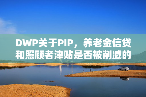 DWP关于PIP，养老金信贷和照顾者津贴是否被削减的最新消息