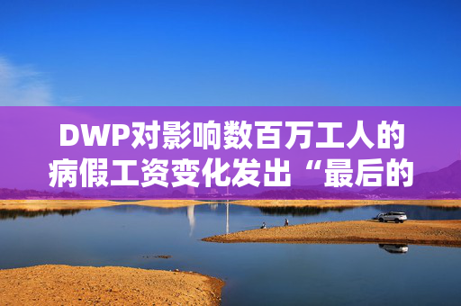 DWP对影响数百万工人的病假工资变化发出“最后的机会”警告