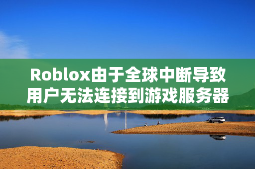 Roblox由于全球中断导致用户无法连接到游戏服务器而关闭