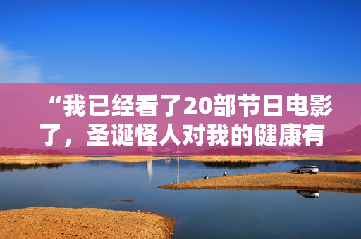 “我已经看了20部节日电影了，圣诞怪人对我的健康有好处。”