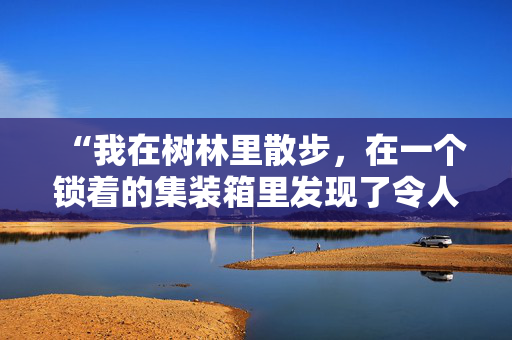 “我在树林里散步，在一个锁着的集装箱里发现了令人难以置信的惊喜。”