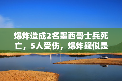 爆炸造成2名墨西哥士兵死亡，5人受伤，爆炸疑似是贩毒集团设置的诡雷