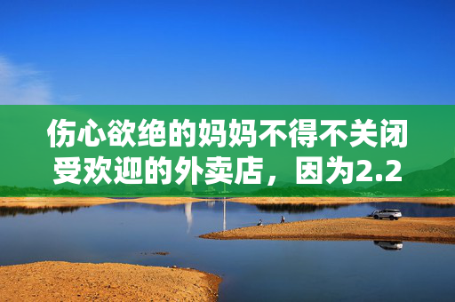 伤心欲绝的妈妈不得不关闭受欢迎的外卖店，因为2.2万英镑的账单从来不是她的