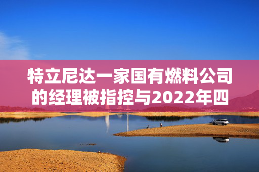 特立尼达一家国有燃料公司的经理被指控与2022年四名潜水员死亡事件有关